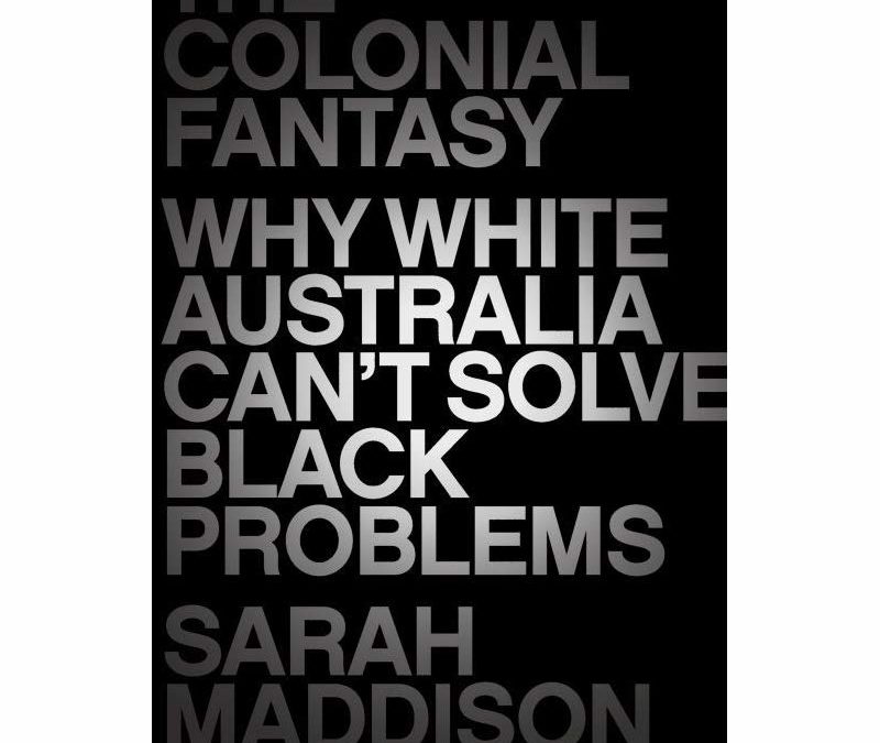 Writers at Stanton: Sarah Maddison “The Colonial Fantasy: Why White Australia Can’t Solve Black Problems’